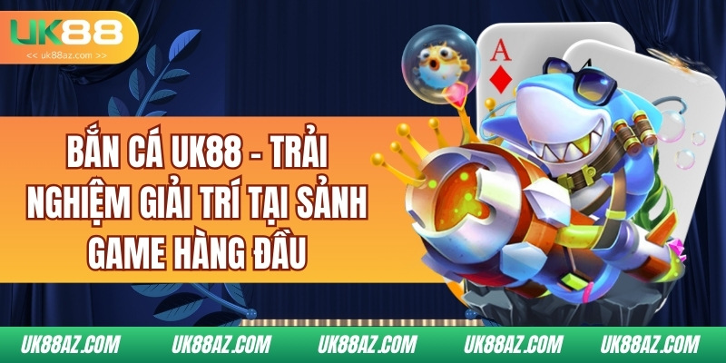 ban-ca-uk88-–-trai-nghiem-giai-tri-tai-sanh-game-hang-dau