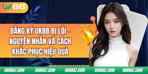 dang-ky-uk88-bi-loi-nguyen-nhan-va-cach-khac-phuc-hieu-qua