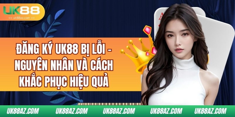 dang-ky-uk88-bi-loi-nguyen-nhan-va-cach-khac-phuc-hieu-qua