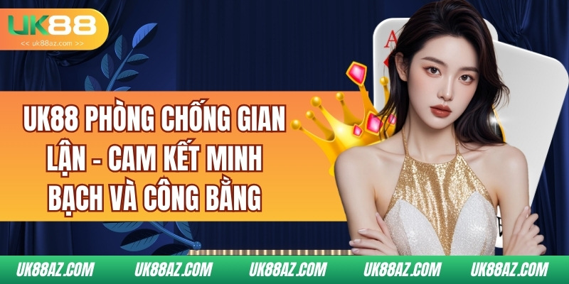 uk88-phong-chong-gian-lan-cam-ket-minh-bach-va-cong-bang
